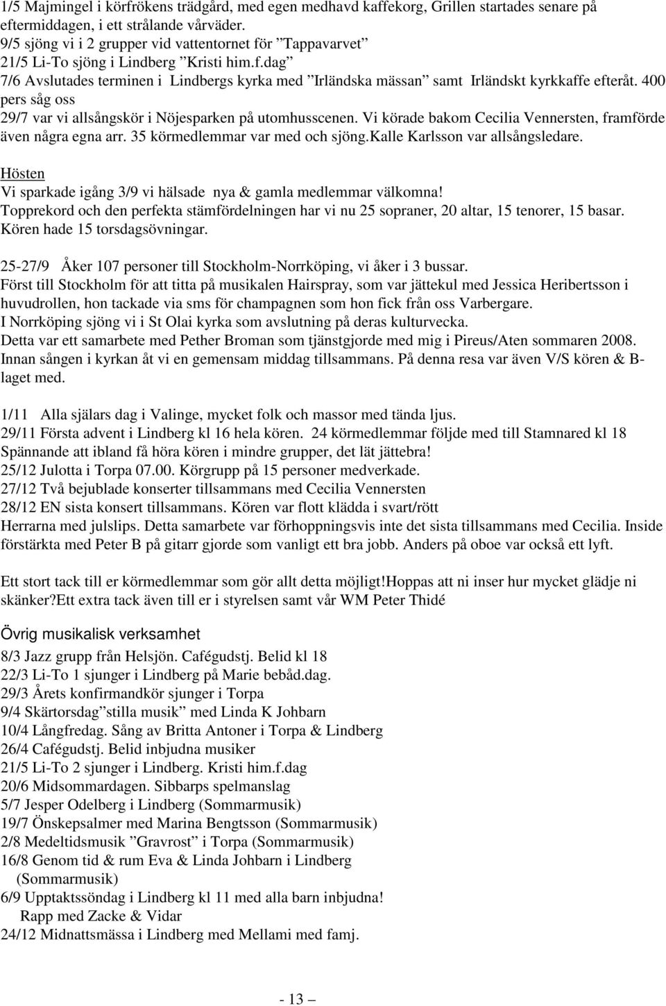 400 pers såg oss 29/7 var vi allsångskör i Nöjesparken på utomhusscenen. Vi körade bakom Cecilia Vennersten, framförde även några egna arr. 35 körmedlemmar var med och sjöng.