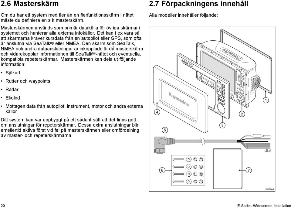 Det kan t ex vara så att skärmarna kräver kursdata från en autopilot eller GPS, som ofta är anslutna via SeaTalk ng eller NMEA.