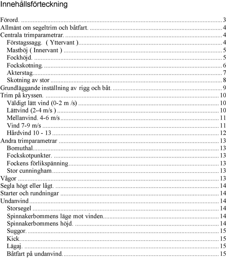 ..11 Vind 7-9 m/s...11 Hårdvind 10-13...12 Andra trimparametrar...13 Bomuthal...13 Fockskotpunkter....13 Fockens förlikspänning...13 Stor cunningham...13 Vågor...13 Segla högt eller lågt.