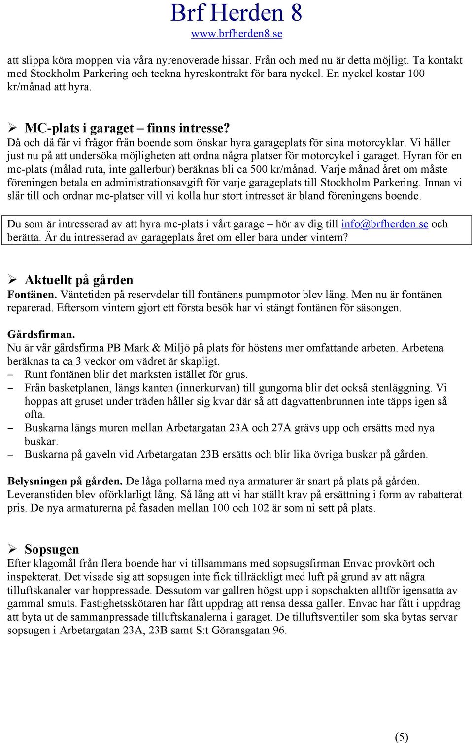 Vi håller just nu på att undersöka möjligheten att ordna några platser för motorcykel i garaget. Hyran för en mc-plats (målad ruta, inte gallerbur) beräknas bli ca 500 kr/månad.