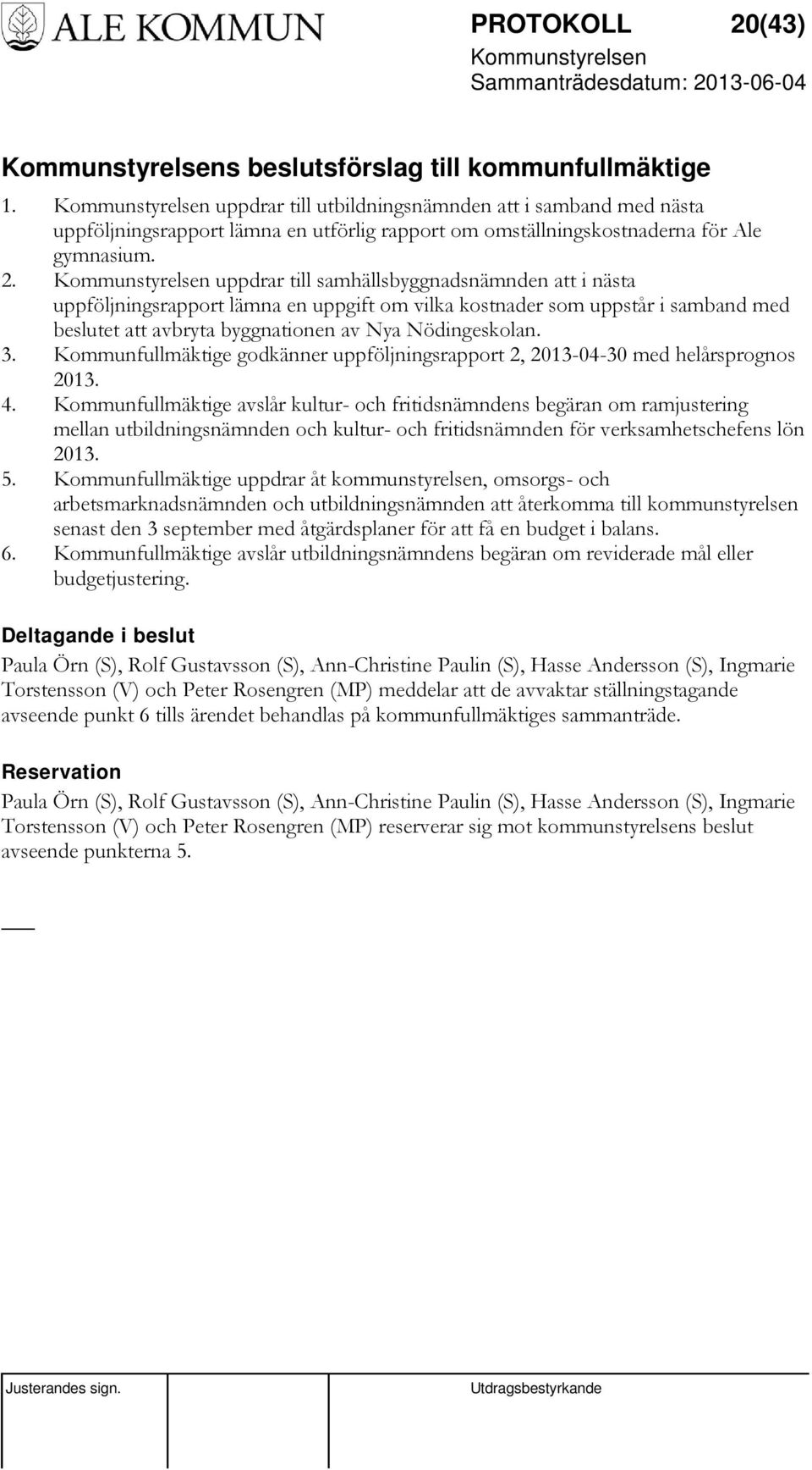 uppdrar till samhällsbyggnadsnämnden att i nästa uppföljningsrapport lämna en uppgift om vilka kostnader som uppstår i samband med beslutet att avbryta byggnationen av Nya Nödingeskolan. 3.