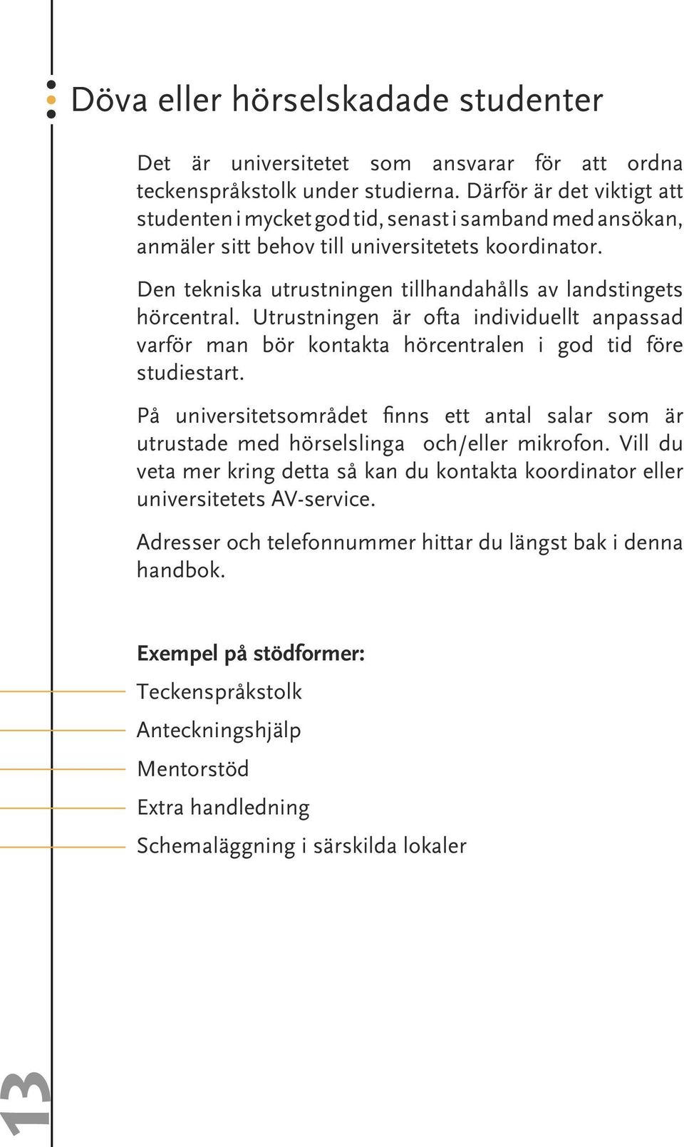 Den tekniska utrustningen tillhandahålls av landstingets hörcentral. Utrustningen är ofta individuellt anpassad varför man bör kontakta hörcentralen i god tid före studiestart.