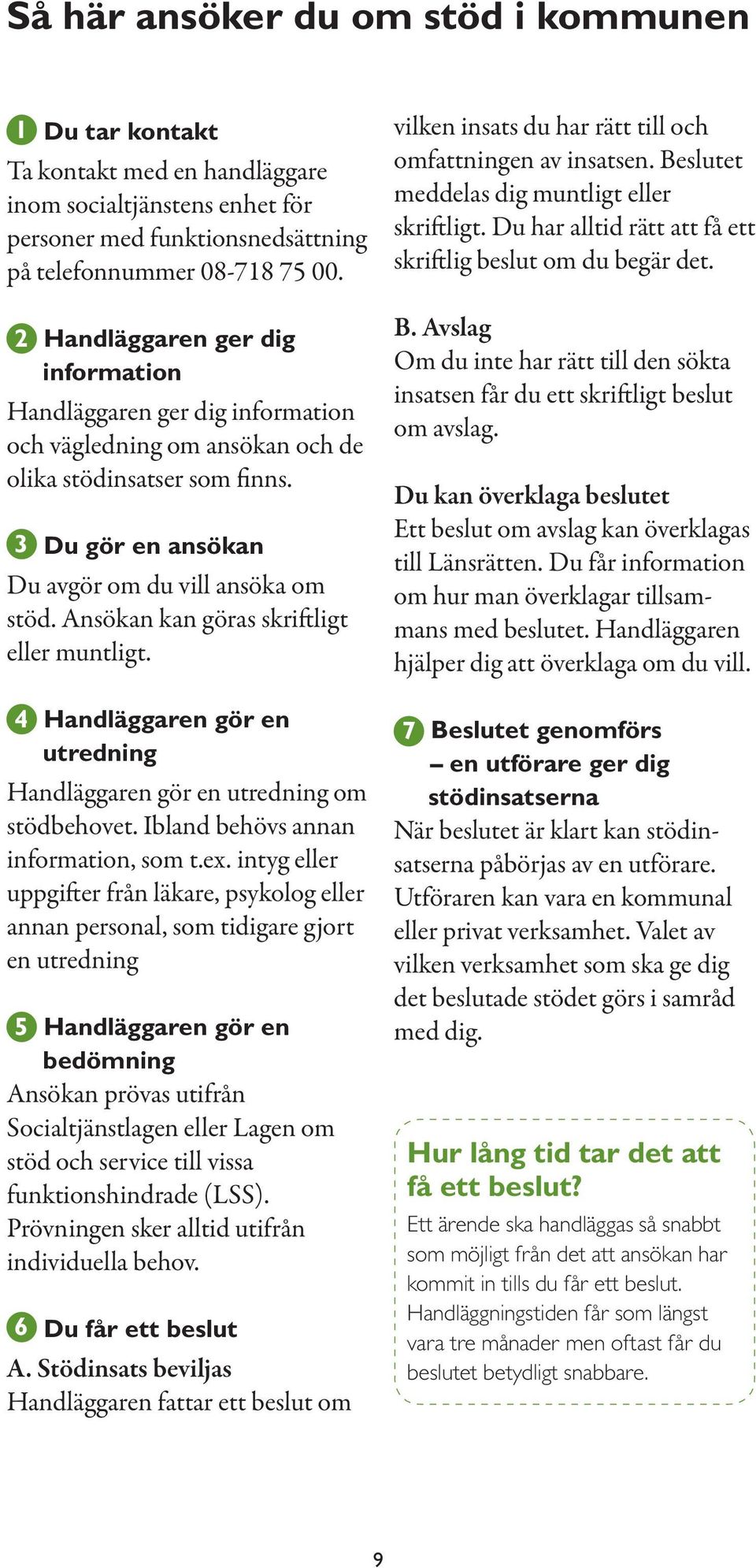 Ansökan kan göras skriftligt eller muntligt. 4 Handläggaren gör en utredning Handläggaren gör en utredning om stödbehovet. Ibland behövs annan information, som t.ex.