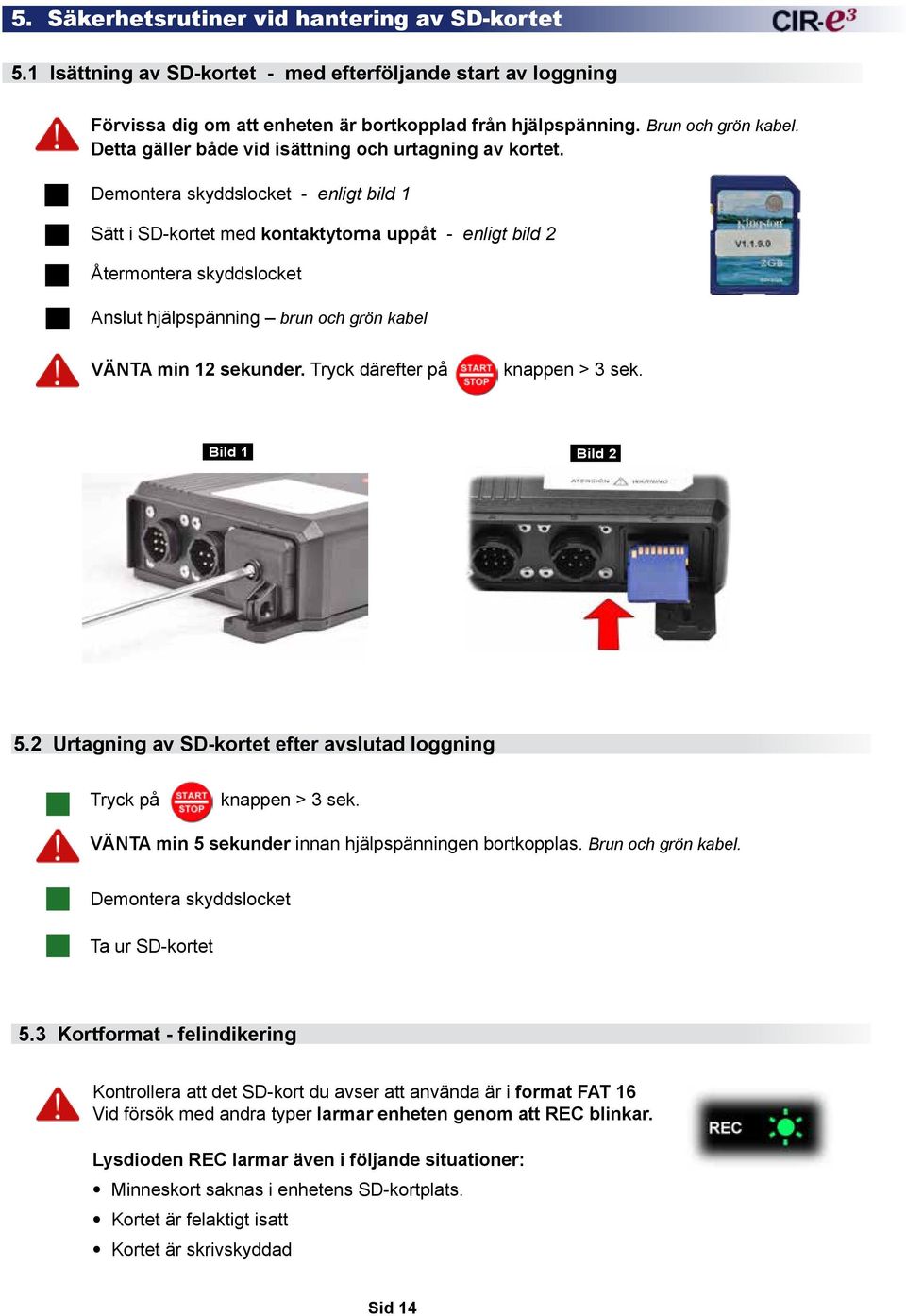 Demontera skyddslocket - enligt bild 1 Sätt i SD-kortet med kontaktytorna uppåt - enligt bild 2 Återmontera skyddslocket Anslut hjälpspänning brun och grön kabel VÄNTA min 12 sekunder.