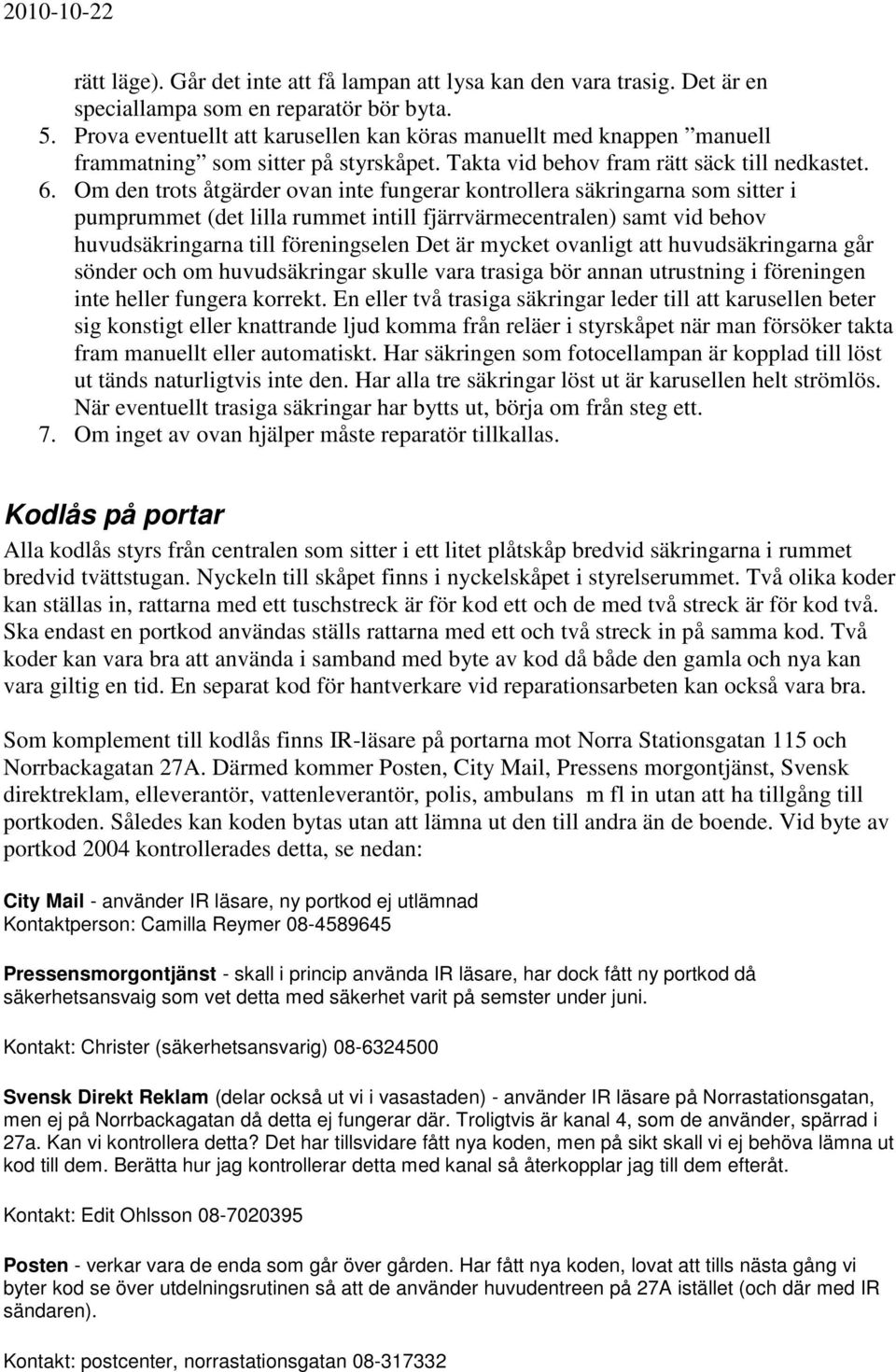 Om den trots åtgärder ovan inte fungerar kontrollera säkringarna som sitter i pumprummet (det lilla rummet intill fjärrvärmecentralen) samt vid behov huvudsäkringarna till föreningselen Det är mycket