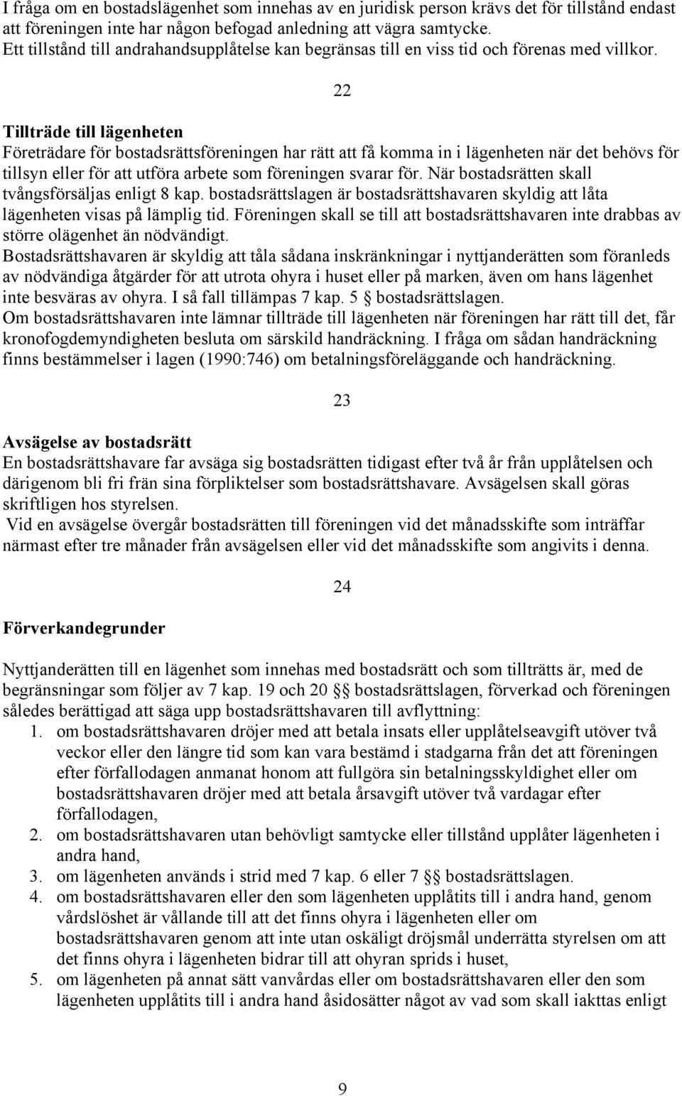 22 Tillträde till lägenheten Företrädare för bostadsrättsföreningen har rätt att få komma in i lägenheten när det behövs för tillsyn eller för att utföra arbete som föreningen svarar för.