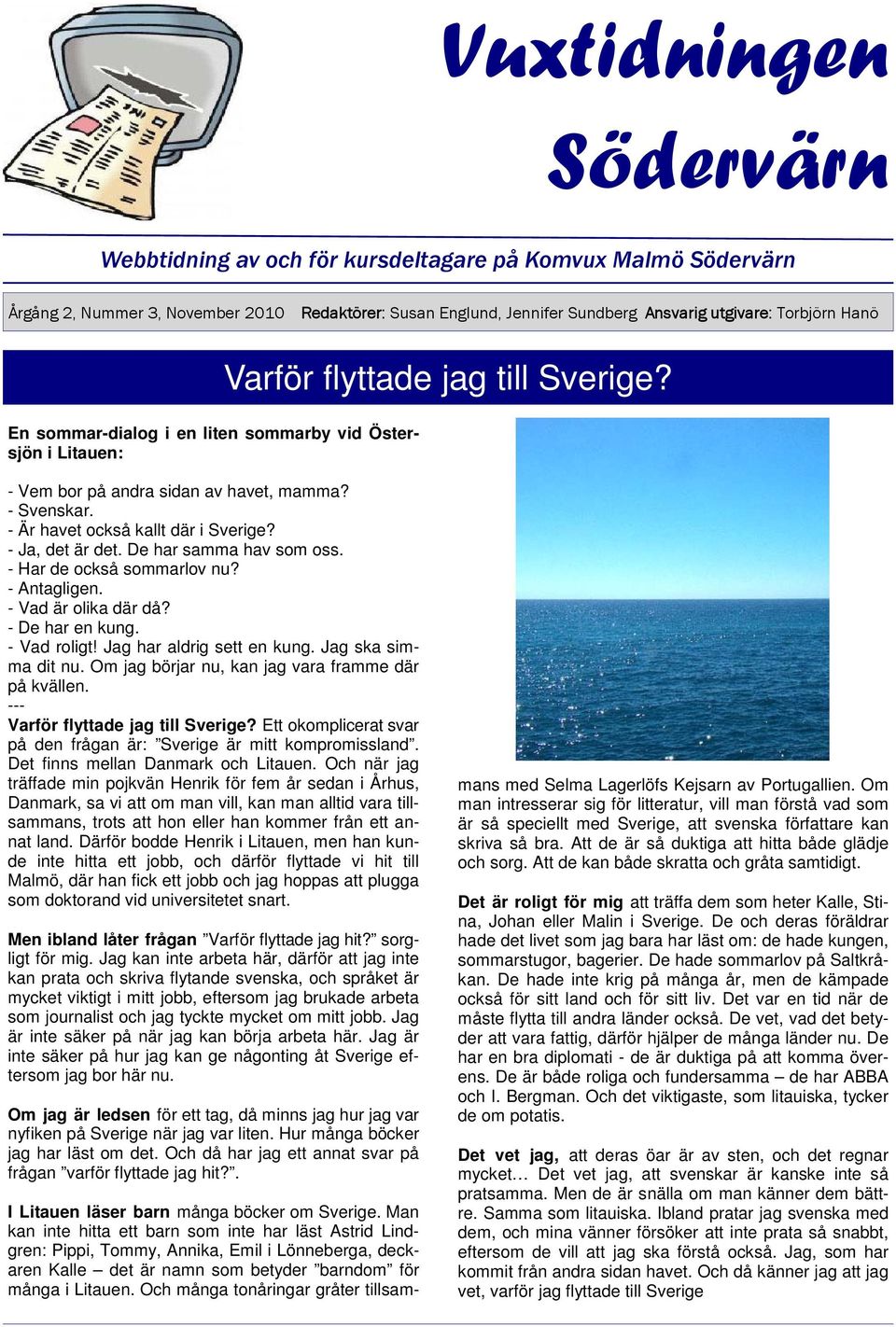 - Ja, det är det. De har samma hav som oss. - Har de också sommarlov nu? - Antagligen. - Vad är olika där då? - De har en kung. - Vad roligt! Jag har aldrig sett en kung. Jag ska simma dit nu.