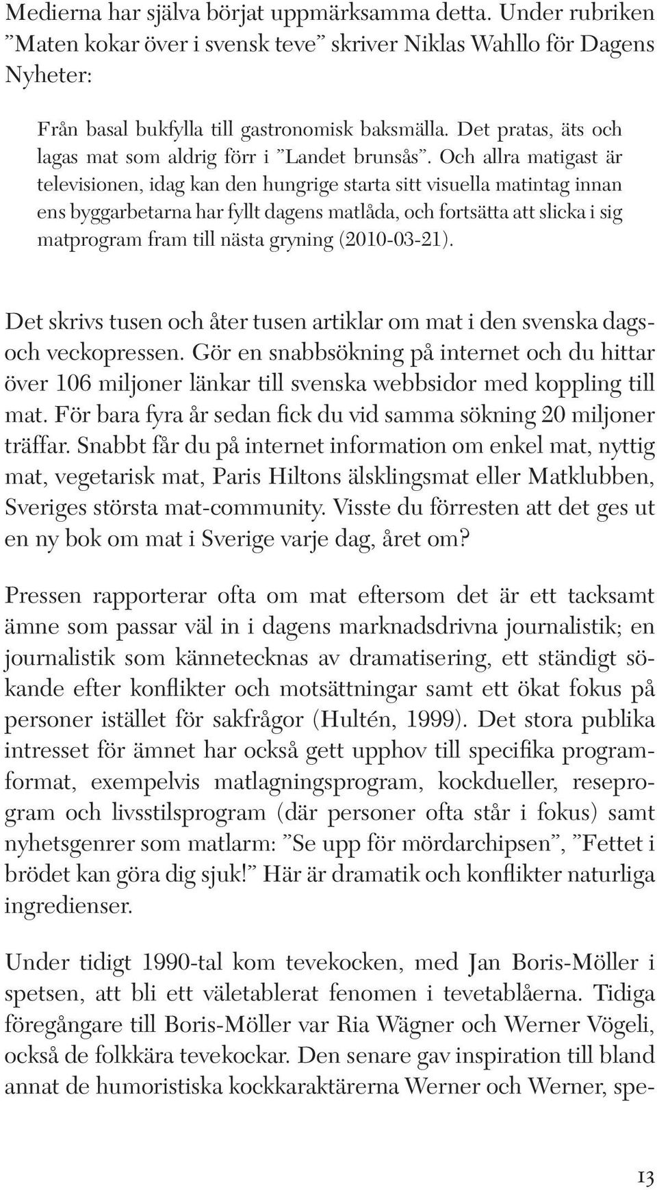 Och allra matigast är televisionen, idag kan den hungrige starta sitt visuella matintag innan ens byggarbetarna har fyllt dagens matlåda, och fortsätta att slicka i sig matprogram fram till nästa