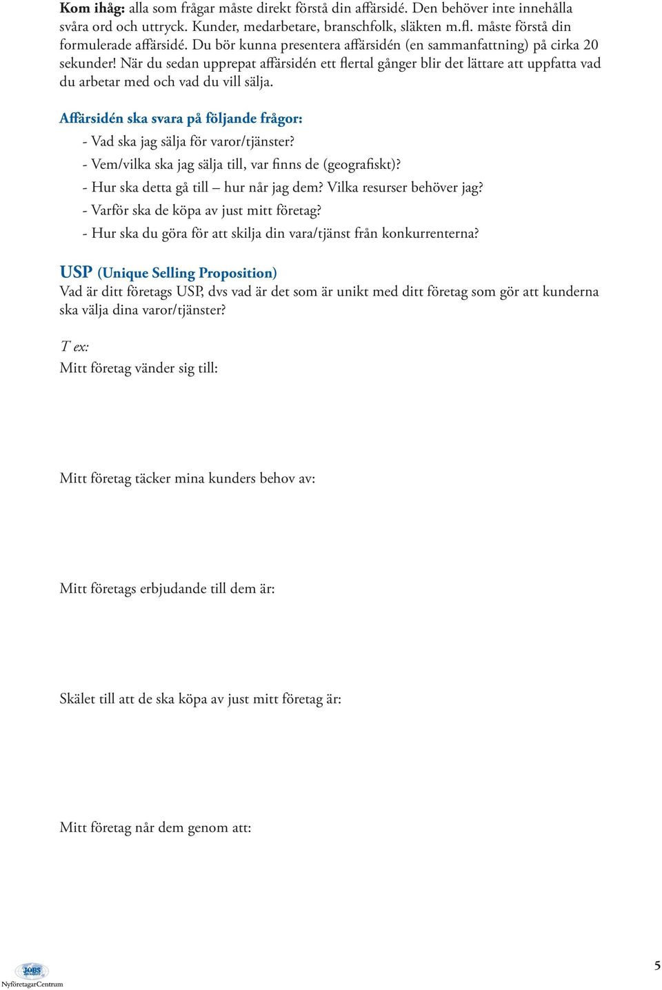 Affärsidén ska svara på följande frågor: - Vad ska jag sälja för varor/tjänster? - Vem/vilka ska jag sälja till, var finns de (geografiskt)? - Hur ska detta gå till hur når jag dem?