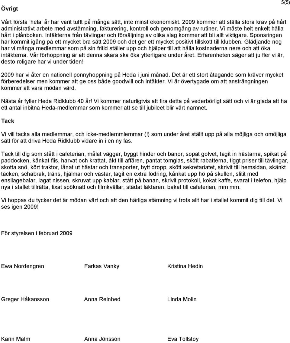 Intäkterna från tävlingar och försäljning av olika slag kommer att bli allt viktigare. Sponsringen har kommit igång på ett mycket bra sätt 2009 och det ger ett mycket positivt tillskott till klubben.