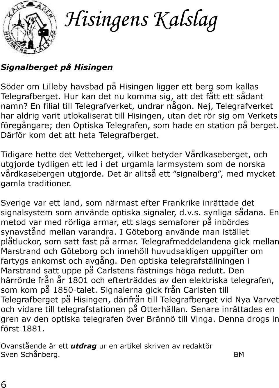 Nej, Telegrafverket har aldrig varit utlokaliserat till Hisingen, utan det rör sig om Verkets föregångare; den Optiska Telegrafen, som hade en station på berget.