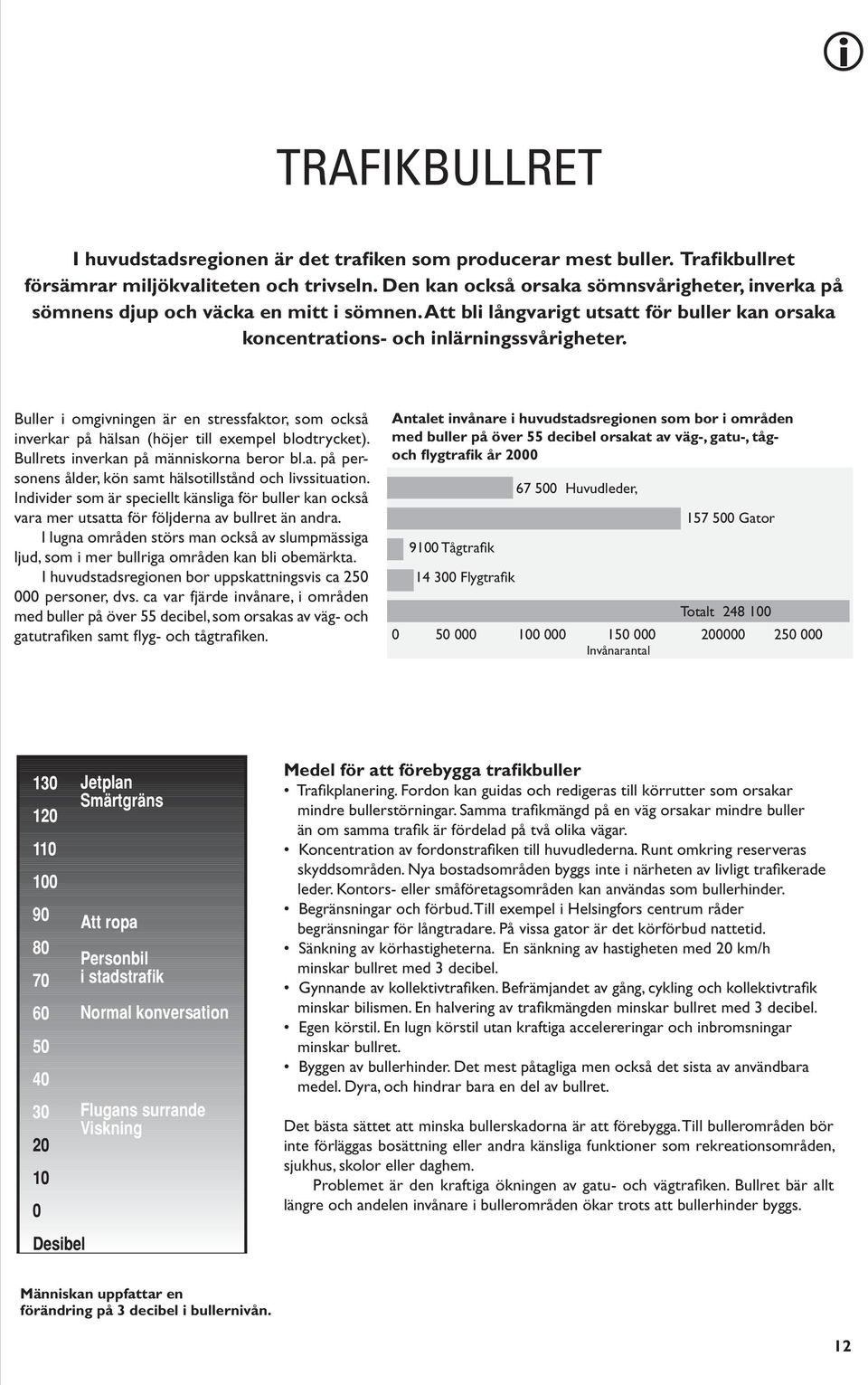 Buller i omgivningen är en stressfaktor, som också inverkar på hälsan (höjer till exempel blodtrycket). Bullrets inverkan på människorna beror bl.a. på personens ålder, kön samt hälsotillstånd och livssituation.