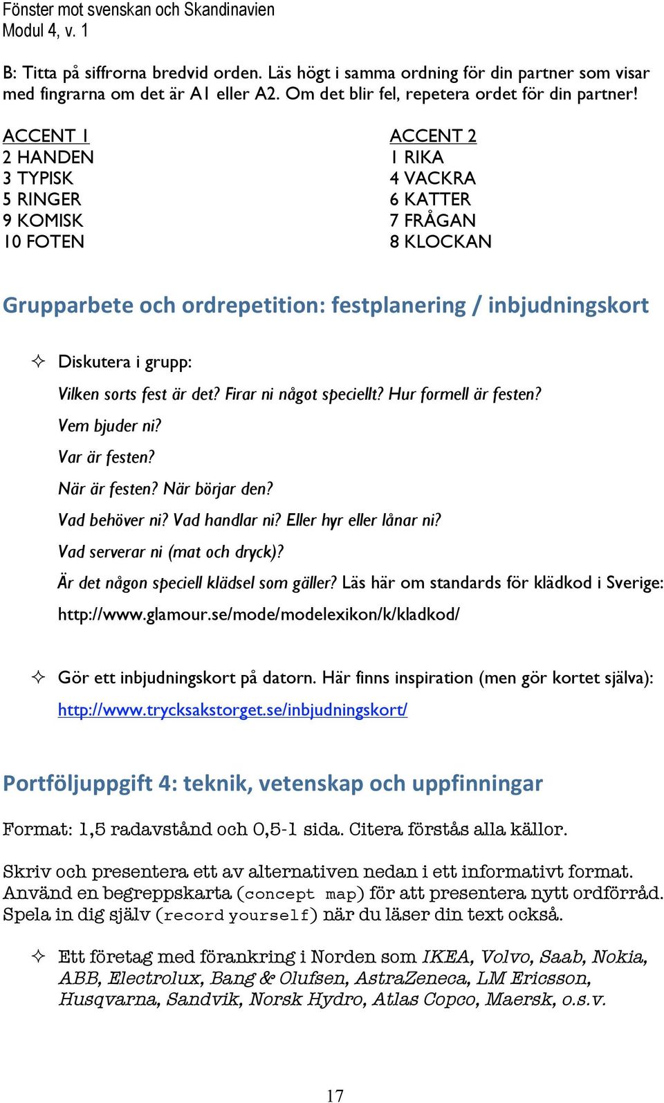 fest är det? Firar ni något speciellt? Hur formell är festen? Vem bjuder ni? Var är festen? När är festen? När börjar den? Vad behöver ni? Vad handlar ni? Eller hyr eller lånar ni?