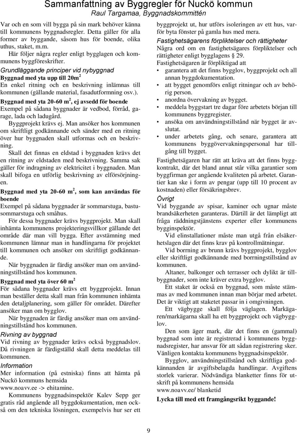 Grundläggande principer vid nybyggnad Byggnad med yta upp till 20m 2 En enkel ritning och en beskrivning inlämnas till kommunen (gällande material, fasadutformning osv.).