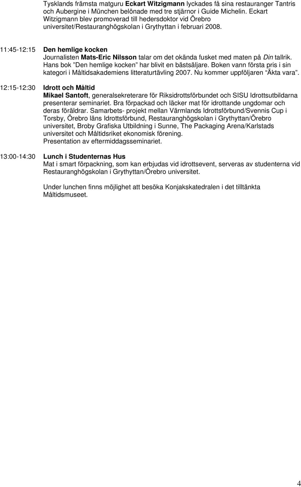 11:45-12:15 Den hemlige kocken Journalisten Mats-Eric Nilsson talar om det okända fusket med maten på Din tallrik. Hans bok Den hemlige kocken har blivit en bästsäljare.