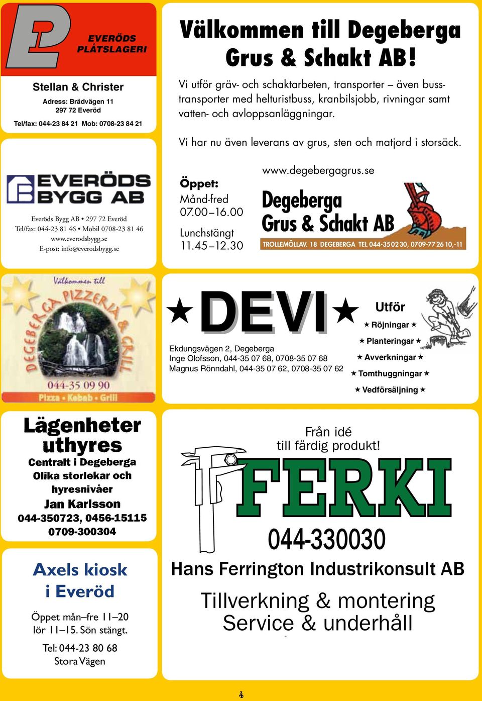 Vi har nu även leverans av grus, sten och matjord i storsäck. Everöds Bygg AB 297 72 Everöd Tel/fax: 044-23 81 46 Mobil 0708-23 81 46 www.everodsbygg.se E-post: info@everodsbygg.