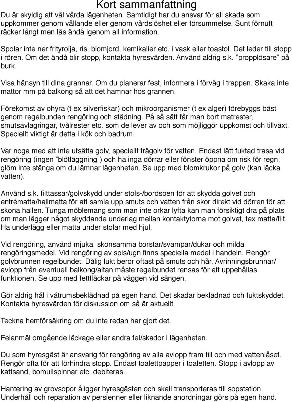 Om det ändå blir stopp, kontakta hyresvärden. Använd aldrig s.k. propplösare på burk. Visa hänsyn till dina grannar. Om du planerar fest, informera i förväg i trappen.