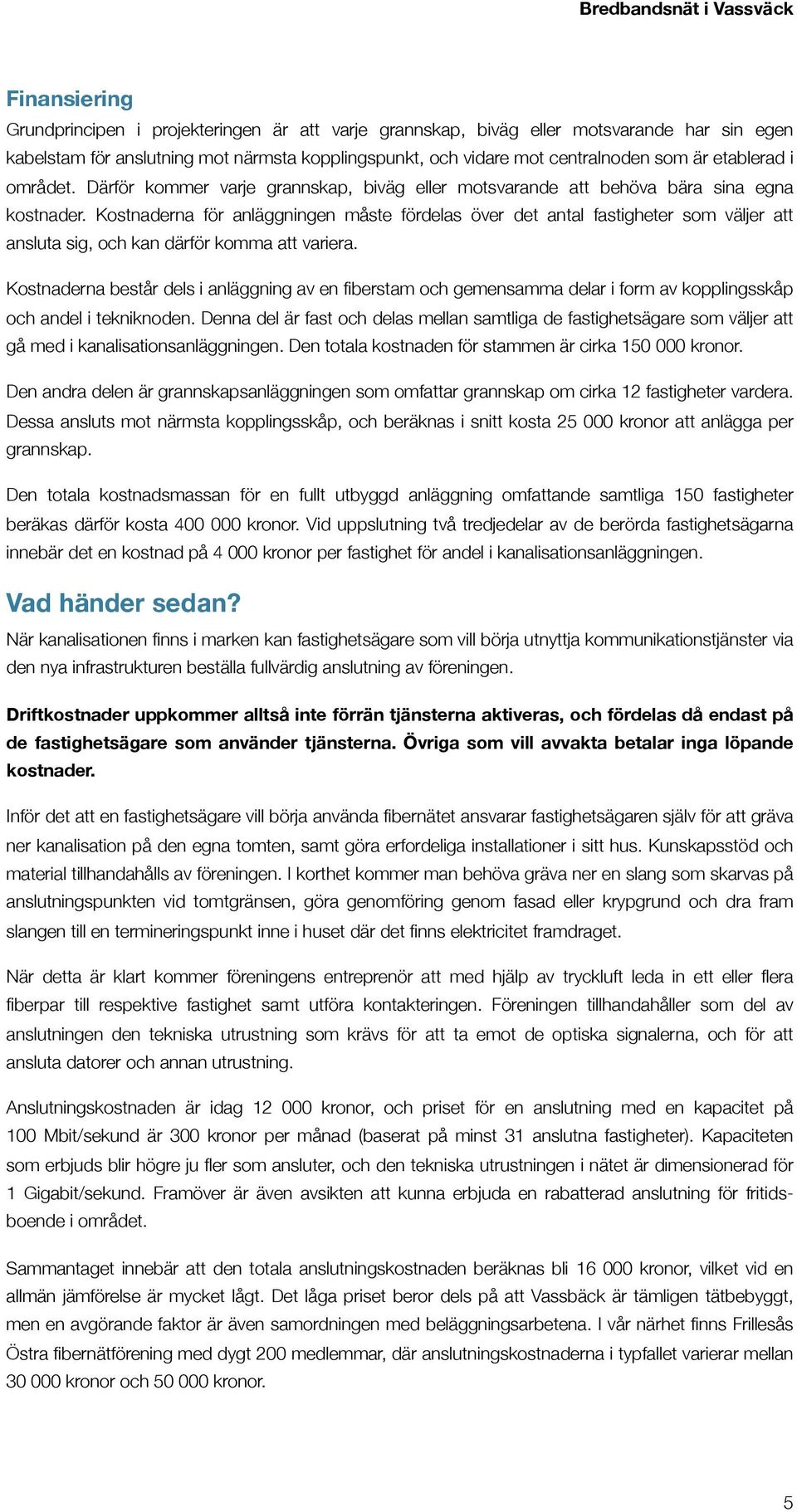 Kostnaderna för anläggningen måste fördelas över det antal fastigheter som väljer att ansluta sig, och kan därför komma att variera.