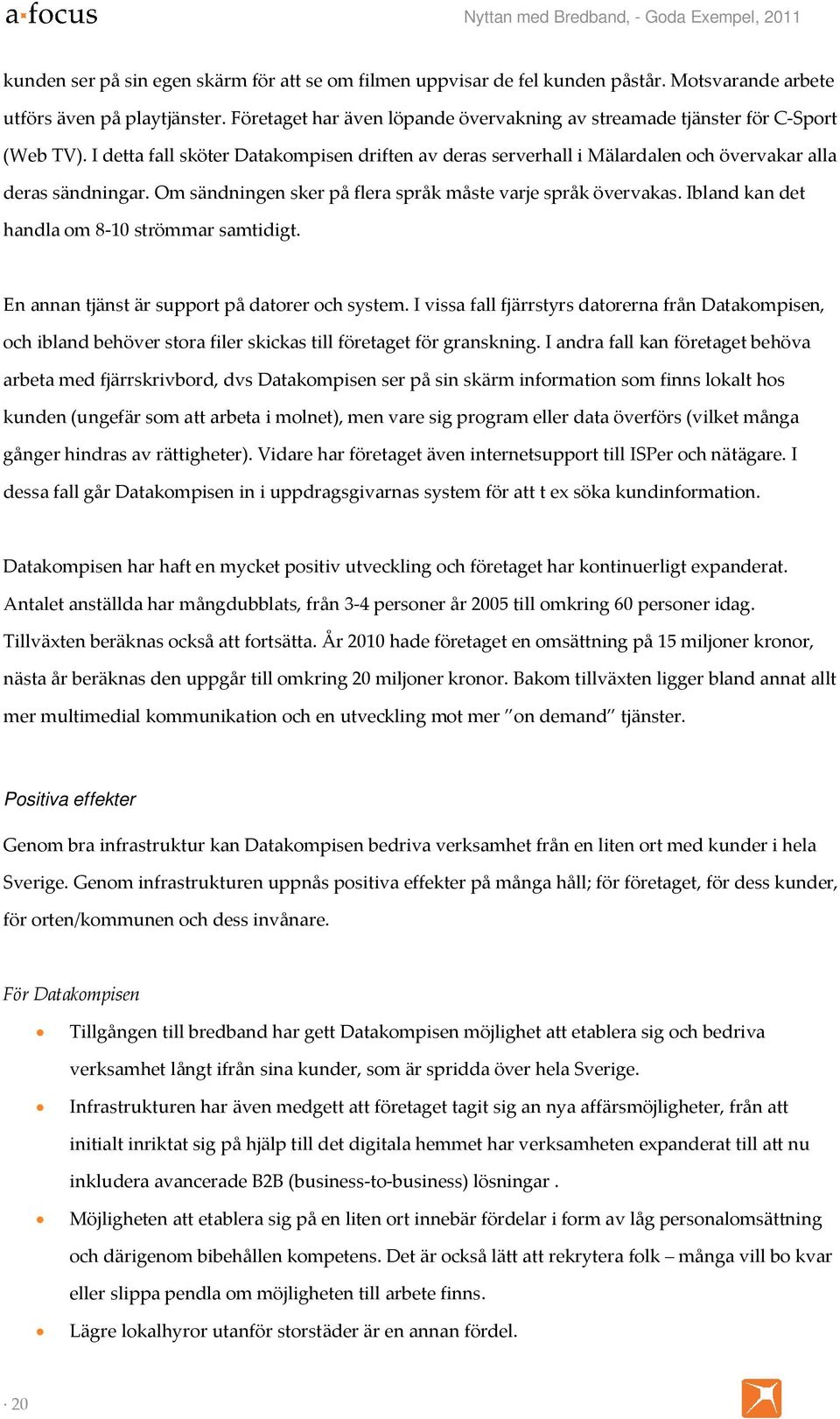 Om sändningen sker på flera språk måste varje språk övervakas. Ibland kan det handla om 8-10 strömmar samtidigt. En annan tjänst är support på datorer och system.