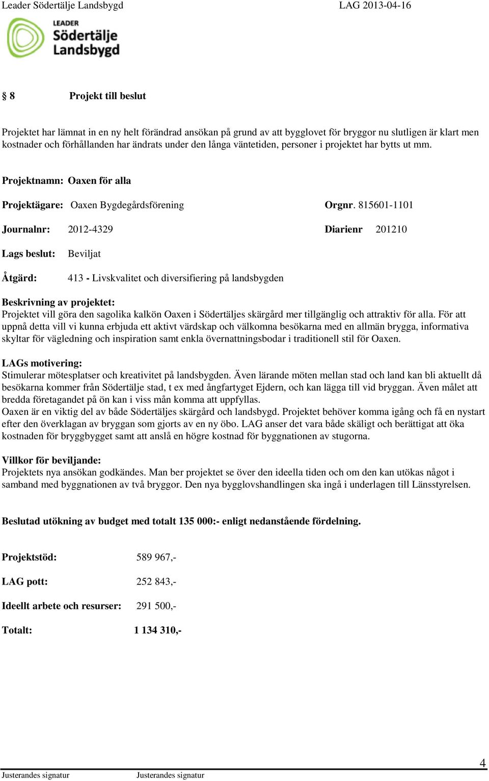 815601-1101 Journalnr: 2012-4329 Diarienr 201210 Lags beslut: Åtgärd: Beviljat 413 - Livskvalitet och diversifiering på landsbygden Beskrivning av projektet: Projektet vill göra den sagolika kalkön