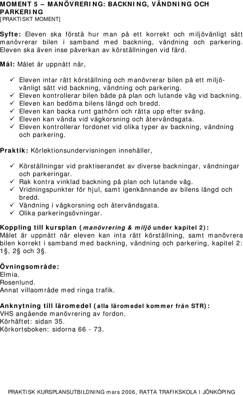 Eleven kontrollerar bilen både på plan och lutande väg vid backning. Eleven kan bedöma bilens längd och bredd. Eleven kan backa runt gathörn och rätta upp efter sväng.