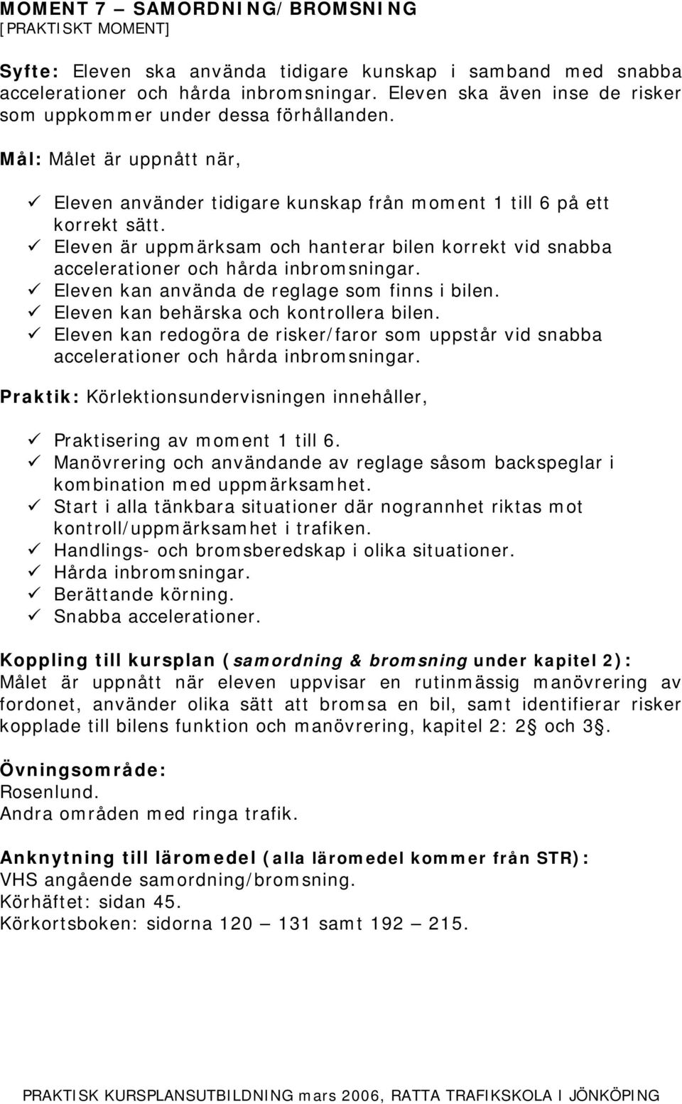 Eleven är uppmärksam och hanterar bilen korrekt vid snabba accelerationer och hårda inbromsningar. Eleven kan använda de reglage som finns i bilen. Eleven kan behärska och kontrollera bilen.