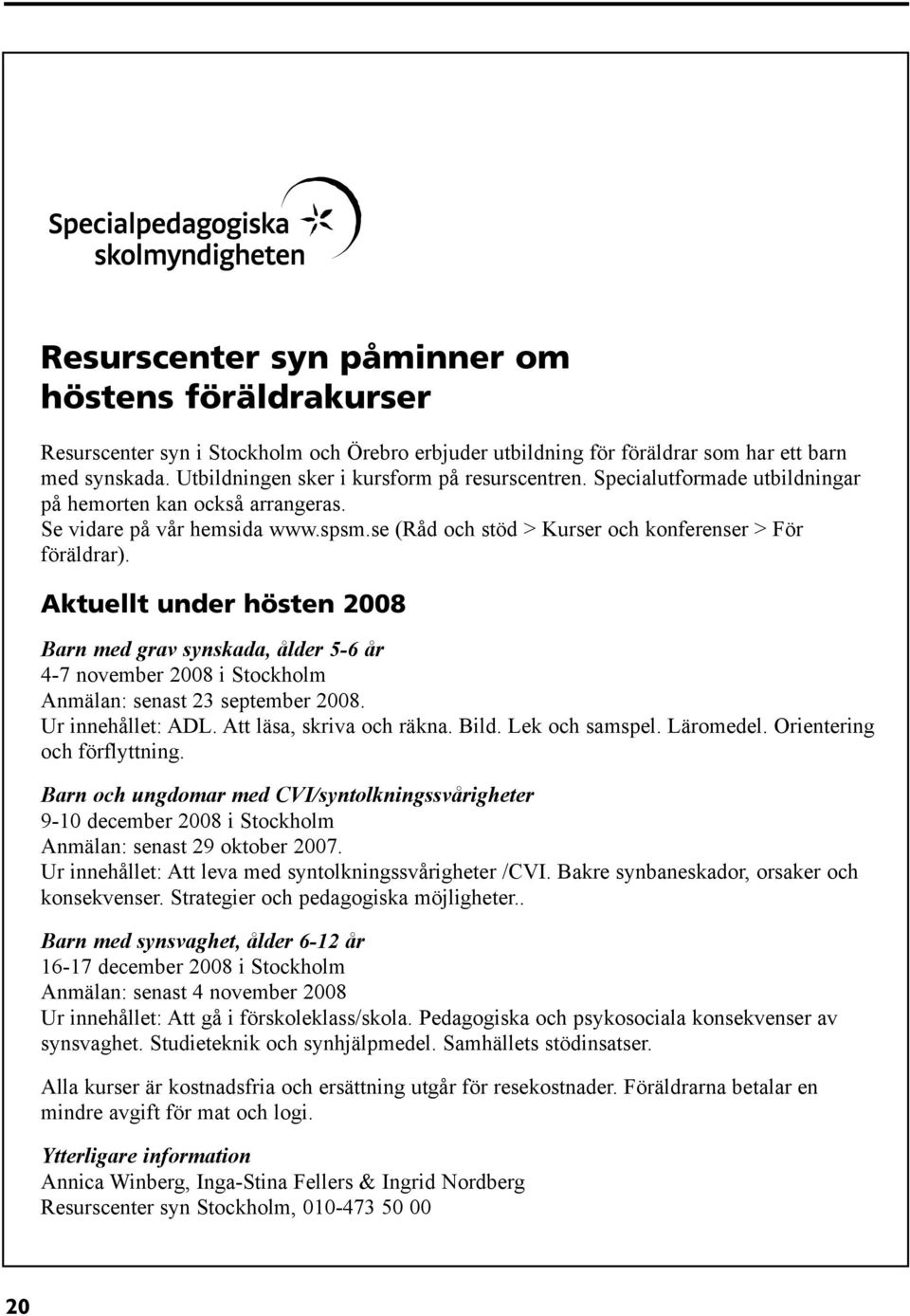 se (Råd och stöd > Kurser och konferenser > För föräldrar). Aktuellt under hösten 2008 Barn med grav synskada, ålder 5-6 år 4-7 november 2008 i Stockholm Anmälan: senast 23 september 2008.