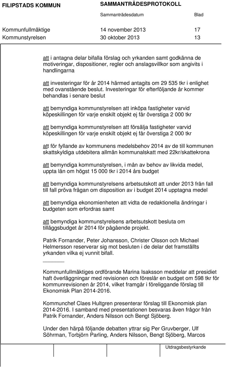 Investeringar för efterföljande år kommer behandlas i senare beslut att bemyndiga kommunstyrelsen att inköpa fastigheter varvid köpeskillingen för varje enskilt objekt ej får överstiga 2 000 tkr att