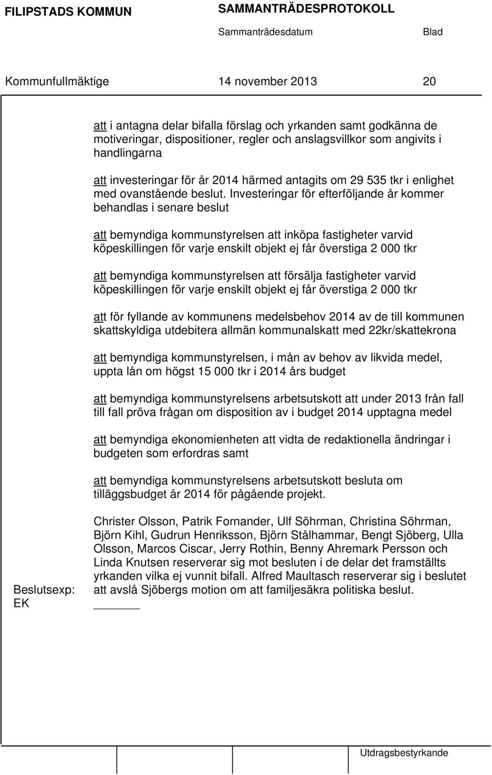 Investeringar för efterföljande år kommer behandlas i senare beslut att bemyndiga kommunstyrelsen att inköpa fastigheter varvid köpeskillingen för varje enskilt objekt ej får överstiga 2 000 tkr att