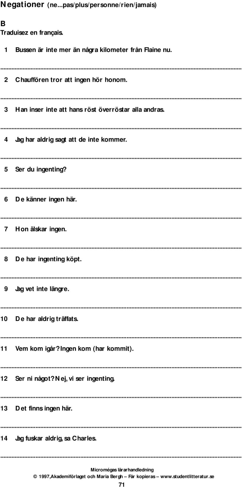 5 Ser du ingenting? 6 De känner ingen här. 7 Hon älskar ingen. 8 De har ingenting köpt. 9 Jag vet inte längre.