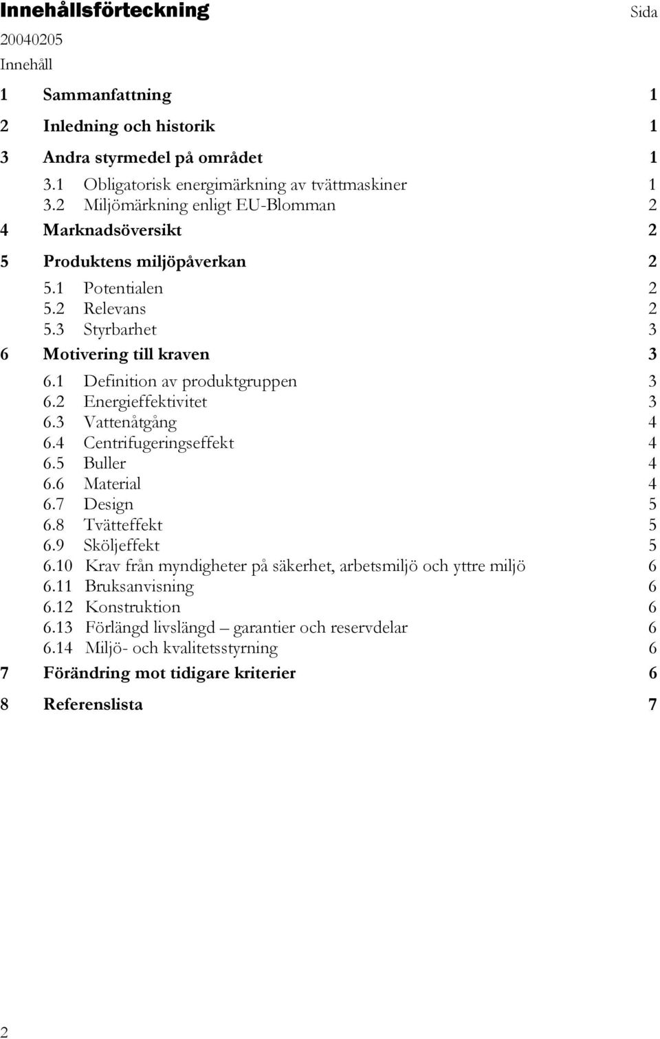 1 Definition av produktgruppen 3 6.2 Energieffektivitet 3 6.3 Vattenåtgång 4 6.4 Centrifugeringseffekt 4 6.5 Buller 4 6.6 Material 4 6.7 Design 5 6.8 Tvätteffekt 5 6.9 Sköljeffekt 5 6.