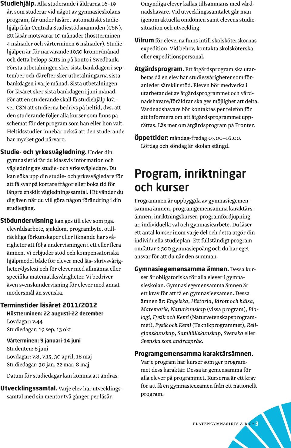 Första utbetalningen sker sista bankdagen i september och därefter sker utbetalningarna sista bankdagen i varje månad. Sista utbetal ningen för läsåret sker sista bankdagen i juni månad.