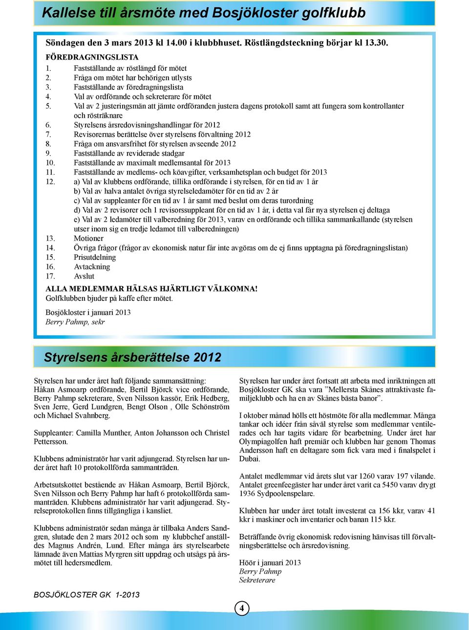 Val av 2 justeringsmän att jämte ordföranden justera dagens protokoll samt att fungera som kontrollanter och rösträknare 6. Styrelsens årsredovisningshandlingar för 2012 7.