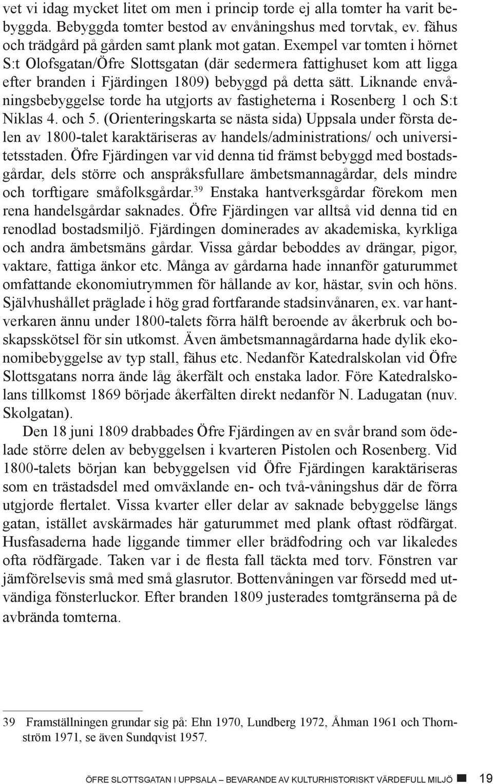 Liknande envåningsbebyggelse torde ha utgjorts av fastigheterna i Rosenberg 1 och S:t Niklas 4. och 5.