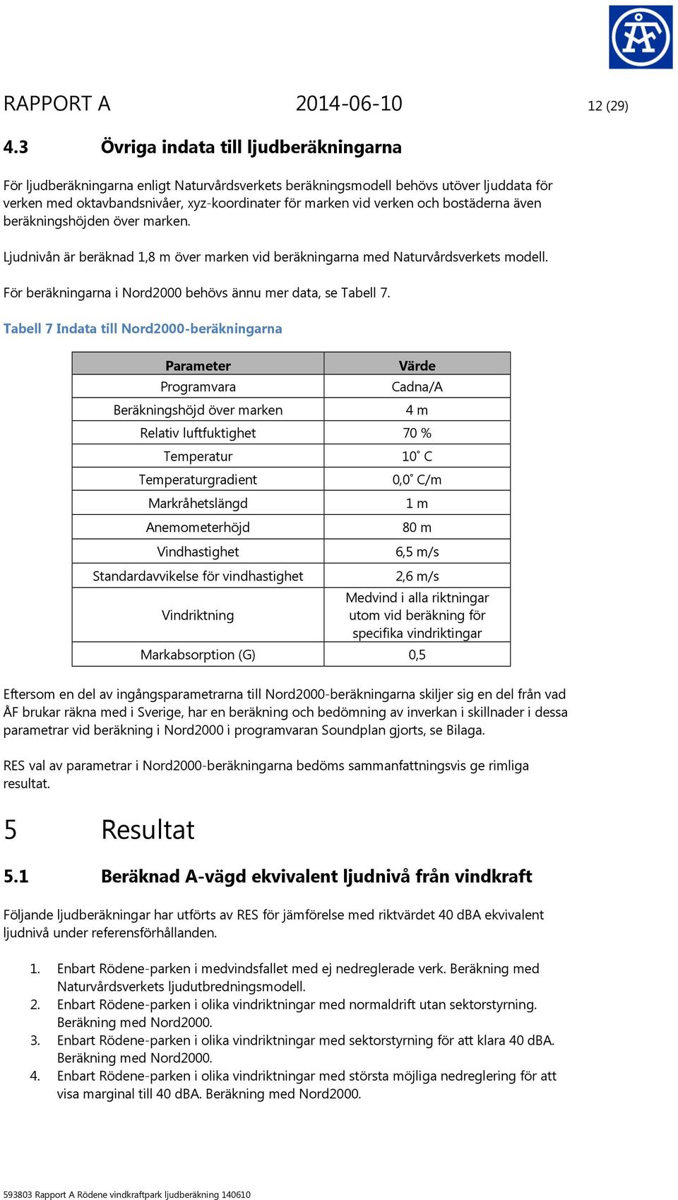 och bostäderna även beräkningshöjden över marken. Ljudnivån är beräknad 1,8 m över marken vid beräkningarna med Naturvårdsverkets modell.