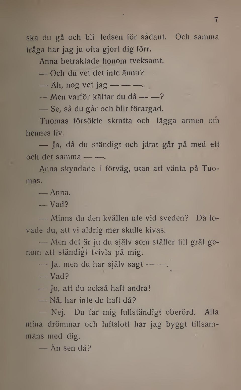 Anna skyndade i förväg, utan att vänta på Tuomas. Anna. Vad? Minns du den kvällen ute vid sveden? Då lovade du, att vi aldrig mer skulle kivas.