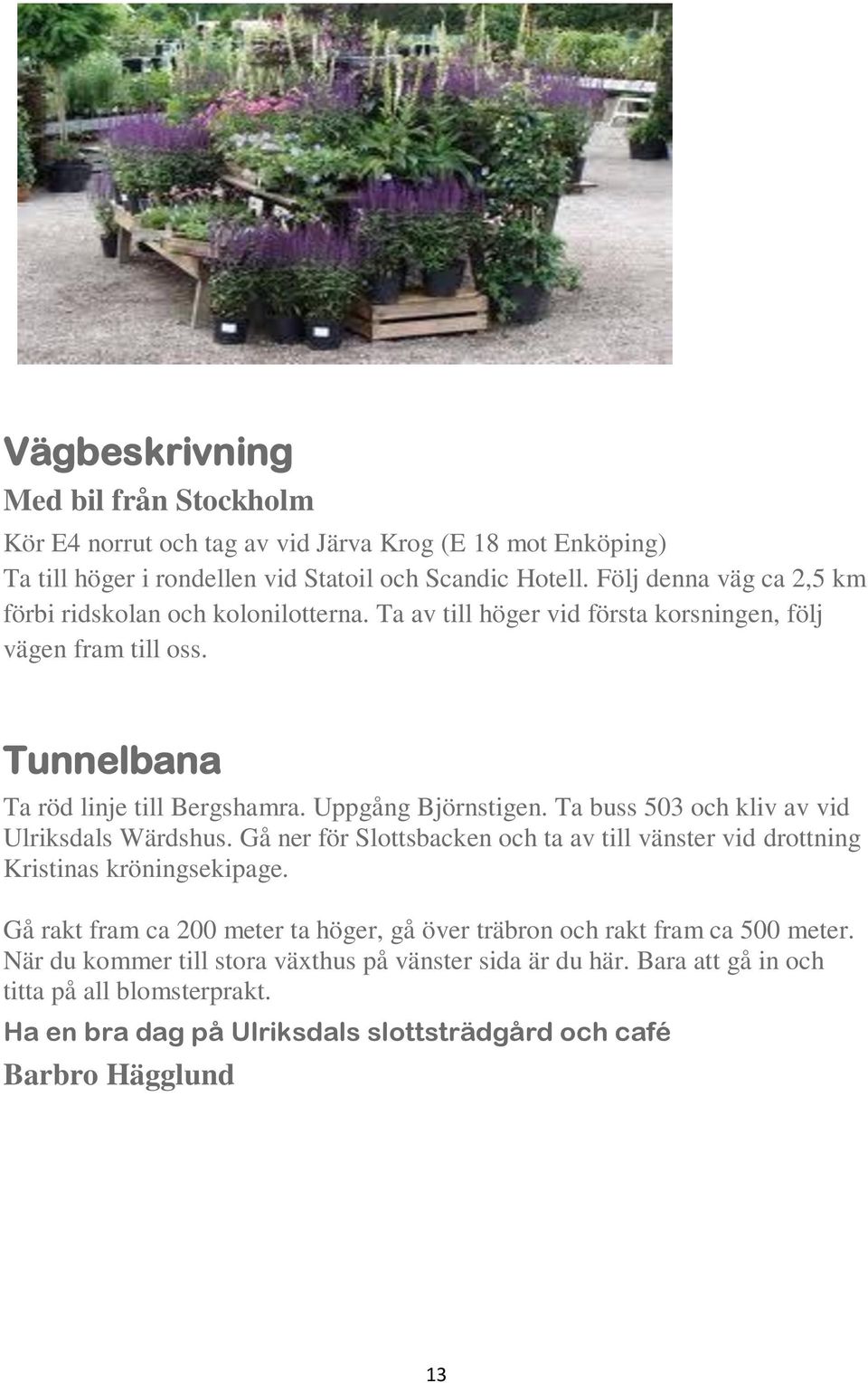 Uppgång Björnstigen. Ta buss 503 och kliv av vid Ulriksdals Wärdshus. Gå ner för Slottsbacken och ta av till vänster vid drottning Kristinas kröningsekipage.