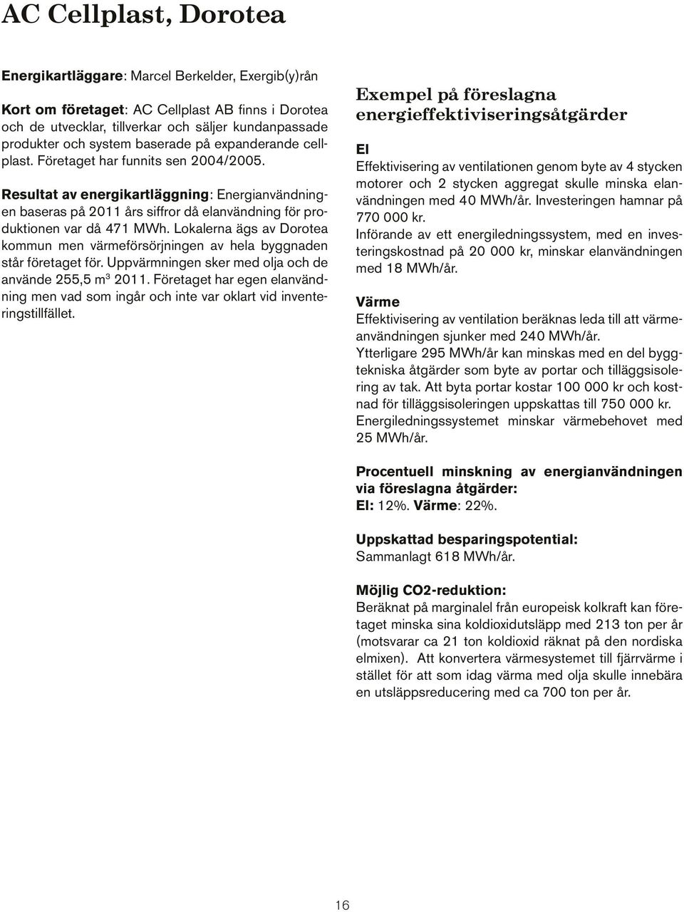 Lokalerna ägs av Dorotea kommun men värmeförsörjningen av hela byggnaden står företaget för. Uppvärmningen sker med olja och de använde 255,5 m 3 2011.