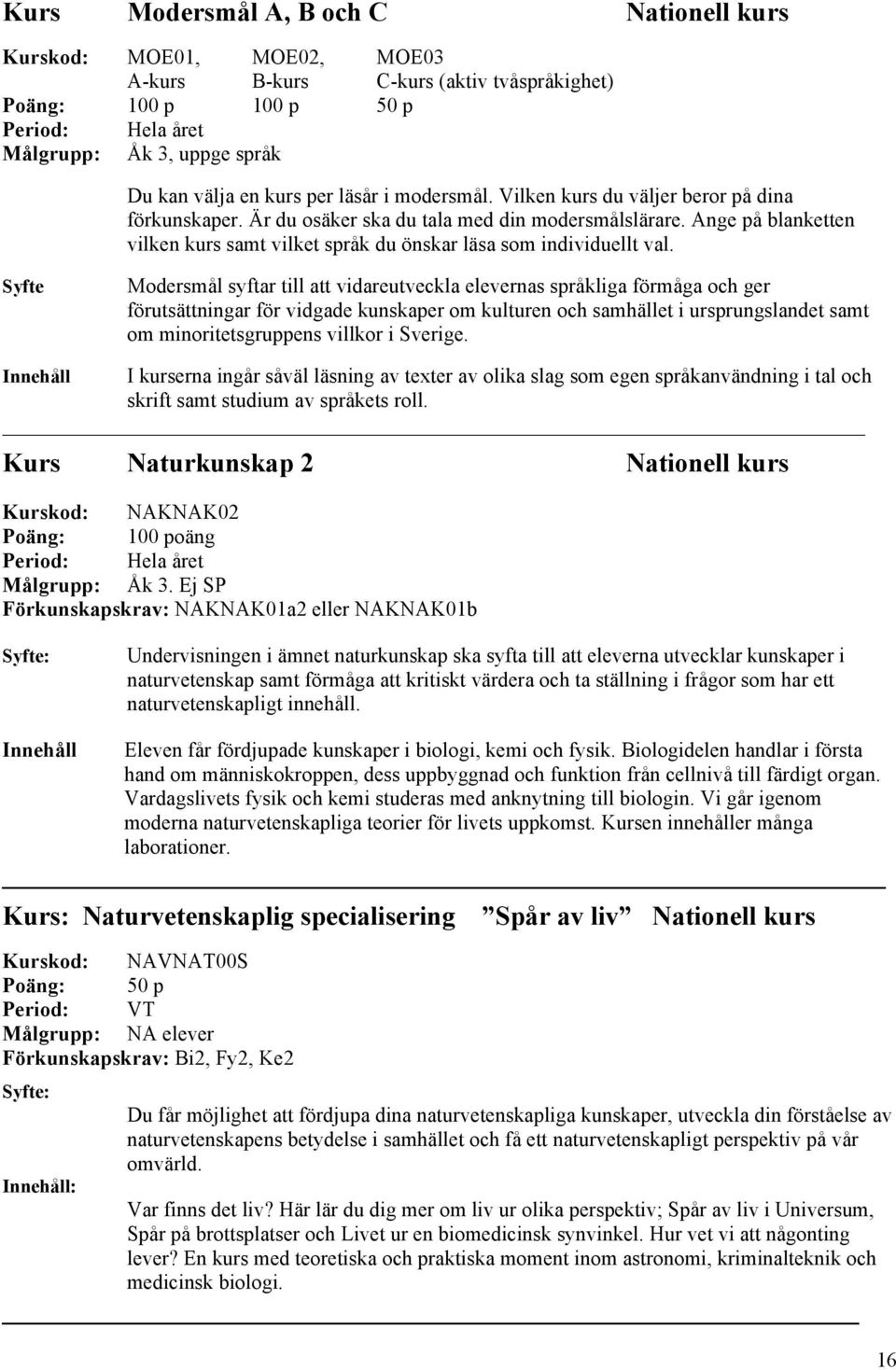 Modersmål syftar till att vidareutveckla elevernas språkliga förmåga och ger förutsättningar för vidgade kunskaper om kulturen och samhället i ursprungslandet samt om minoritetsgruppens villkor i