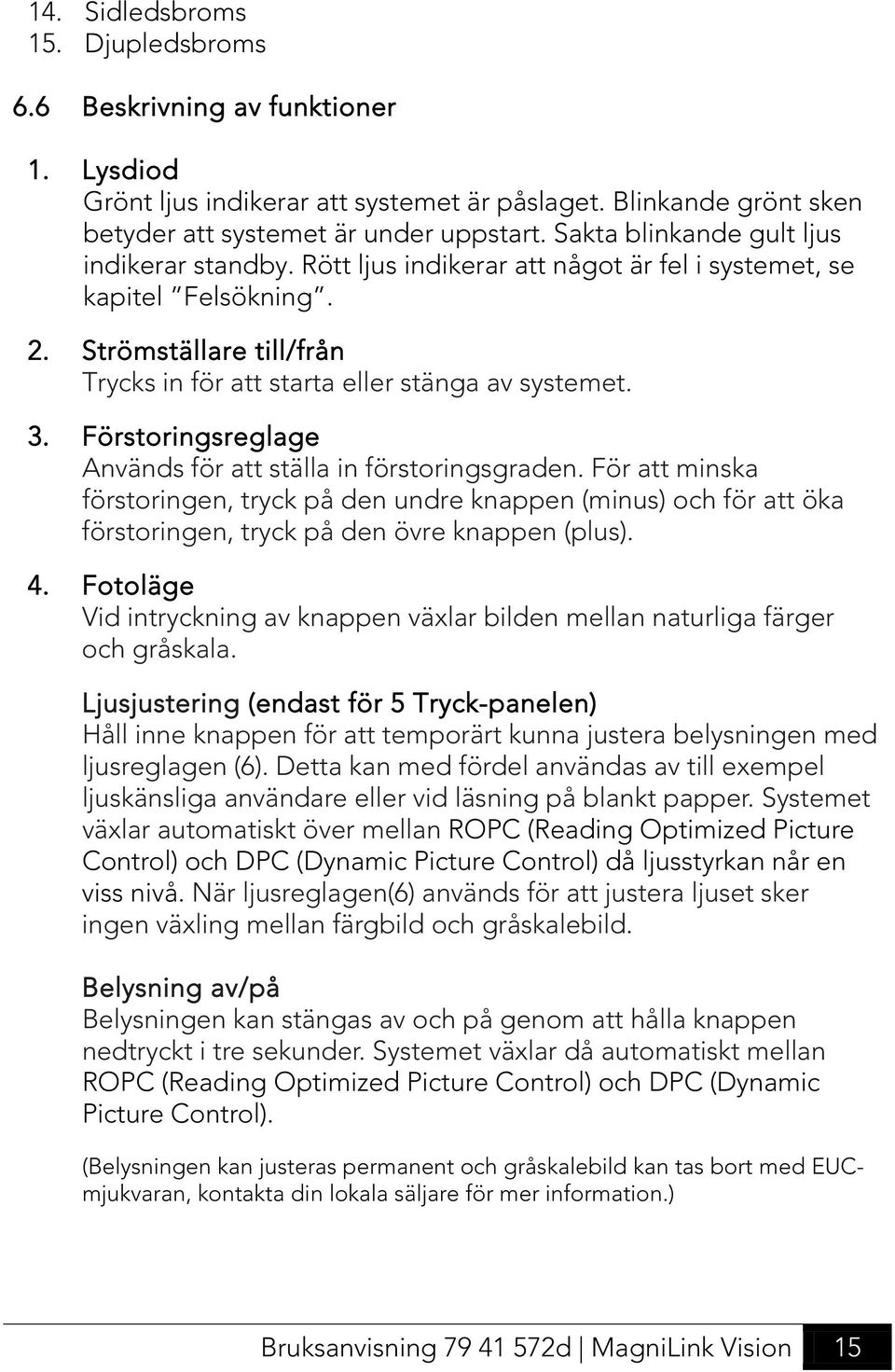 Förstoringsreglage Används för att ställa in förstoringsgraden. För att minska förstoringen, tryck på den undre knappen (minus) och för att öka förstoringen, tryck på den övre knappen (plus). 4.