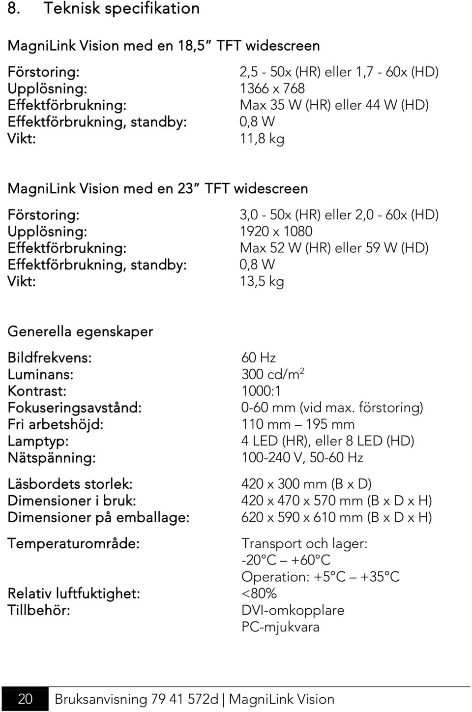 Max 52 W (HR) eller 59 W (HD) 0,8 W 13,5 kg Generella egenskaper Bildfrekvens: Luminans: Kontrast: Fokuseringsavstånd: Fri arbetshöjd: Lamptyp: Nätspänning: Läsbordets storlek: Dimensioner i bruk: