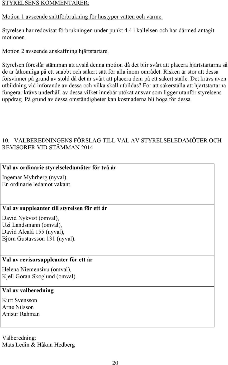 Styrelsen föreslår stämman att avslå denna motion då det blir svårt att placera hjärtstartarna så de är åtkomliga på ett snabbt och säkert sätt för alla inom området.