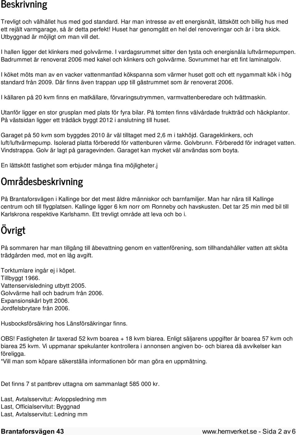 I vardagsrummet sitter den tysta och energisnåla luftvärmepumpen. Badrummet är renoverat 2006 med kakel och klinkers och golvvärme. Sovrummet har ett fint laminatgolv.