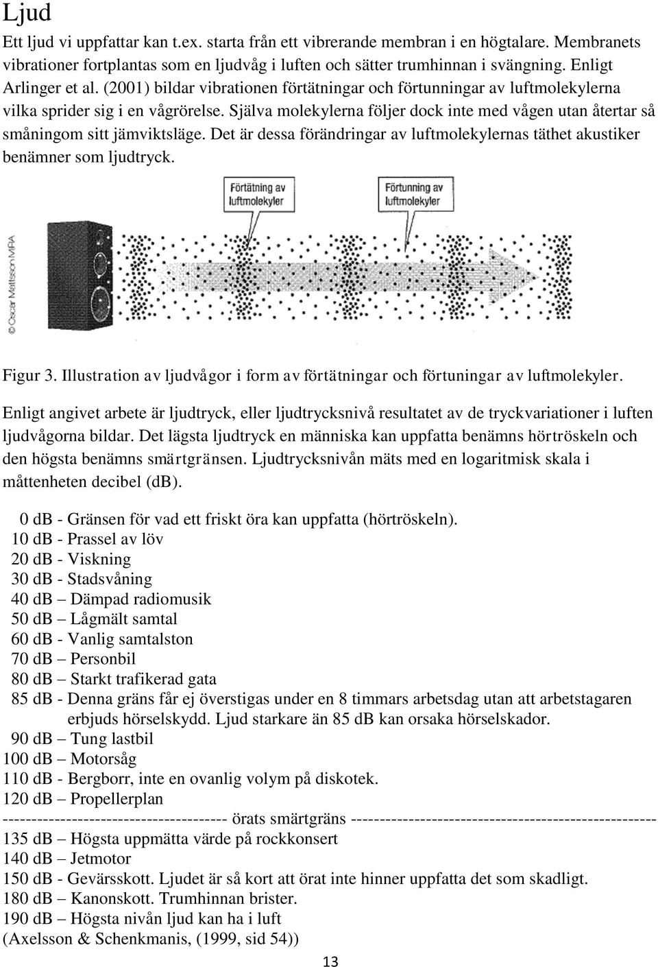 Själva molekylerna följer dock inte med vågen utan återtar så småningom sitt jämviktsläge. Det är dessa förändringar av luftmolekylernas täthet akustiker benämner som ljudtryck. Figur 3.