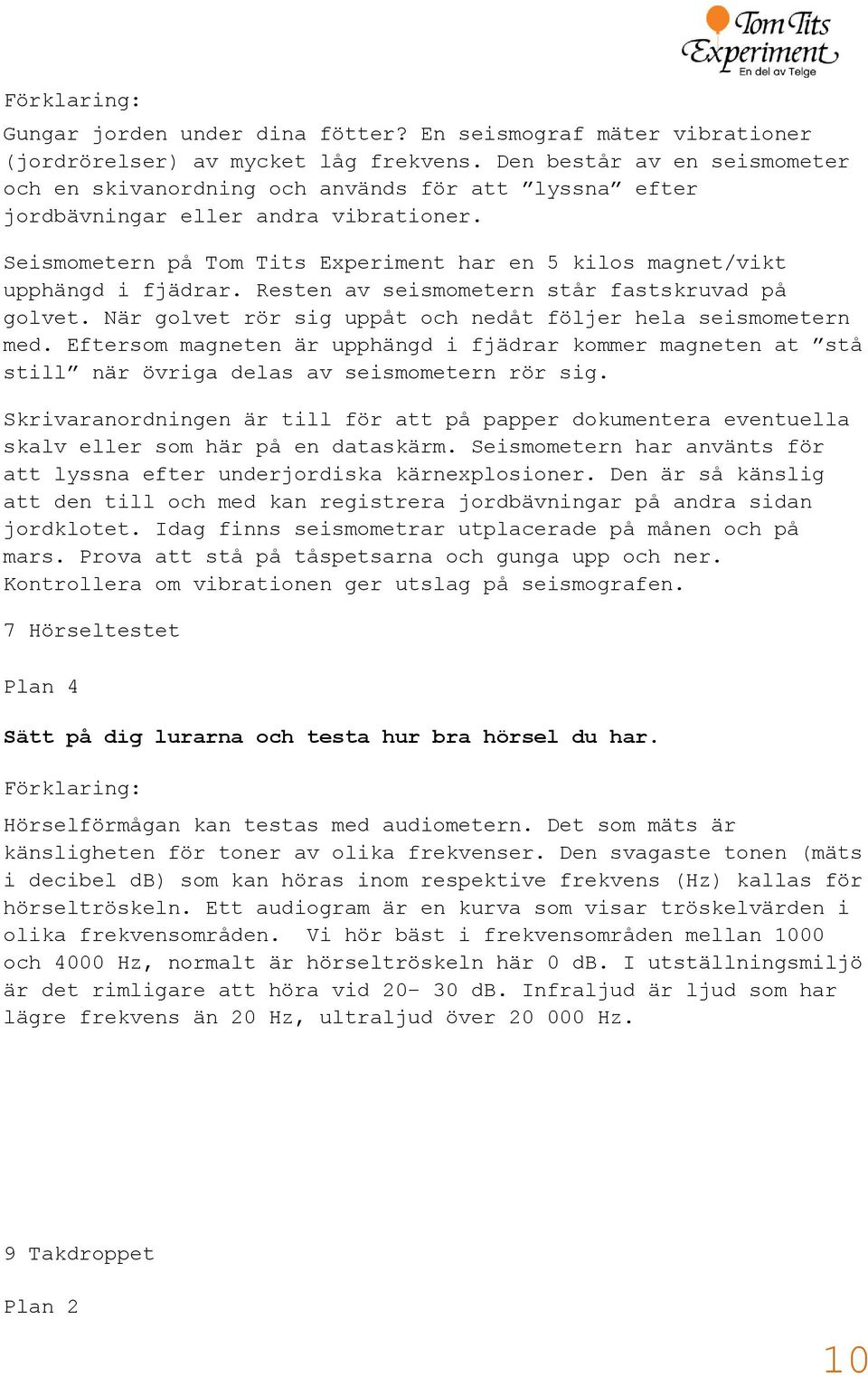 Seismometern på Tom Tits Experiment har en 5 kilos magnet/vikt upphängd i fjädrar. Resten av seismometern står fastskruvad på golvet. När golvet rör sig uppåt och nedåt följer hela seismometern med.