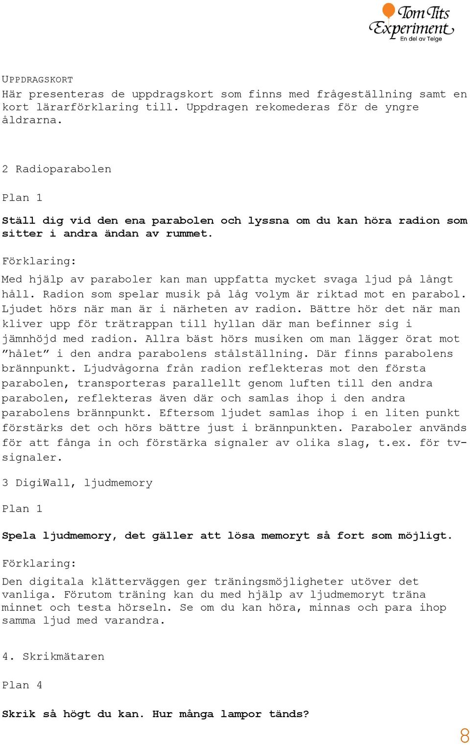 Radion som spelar musik på låg volym är riktad mot en parabol. Ljudet hörs när man är i närheten av radion.