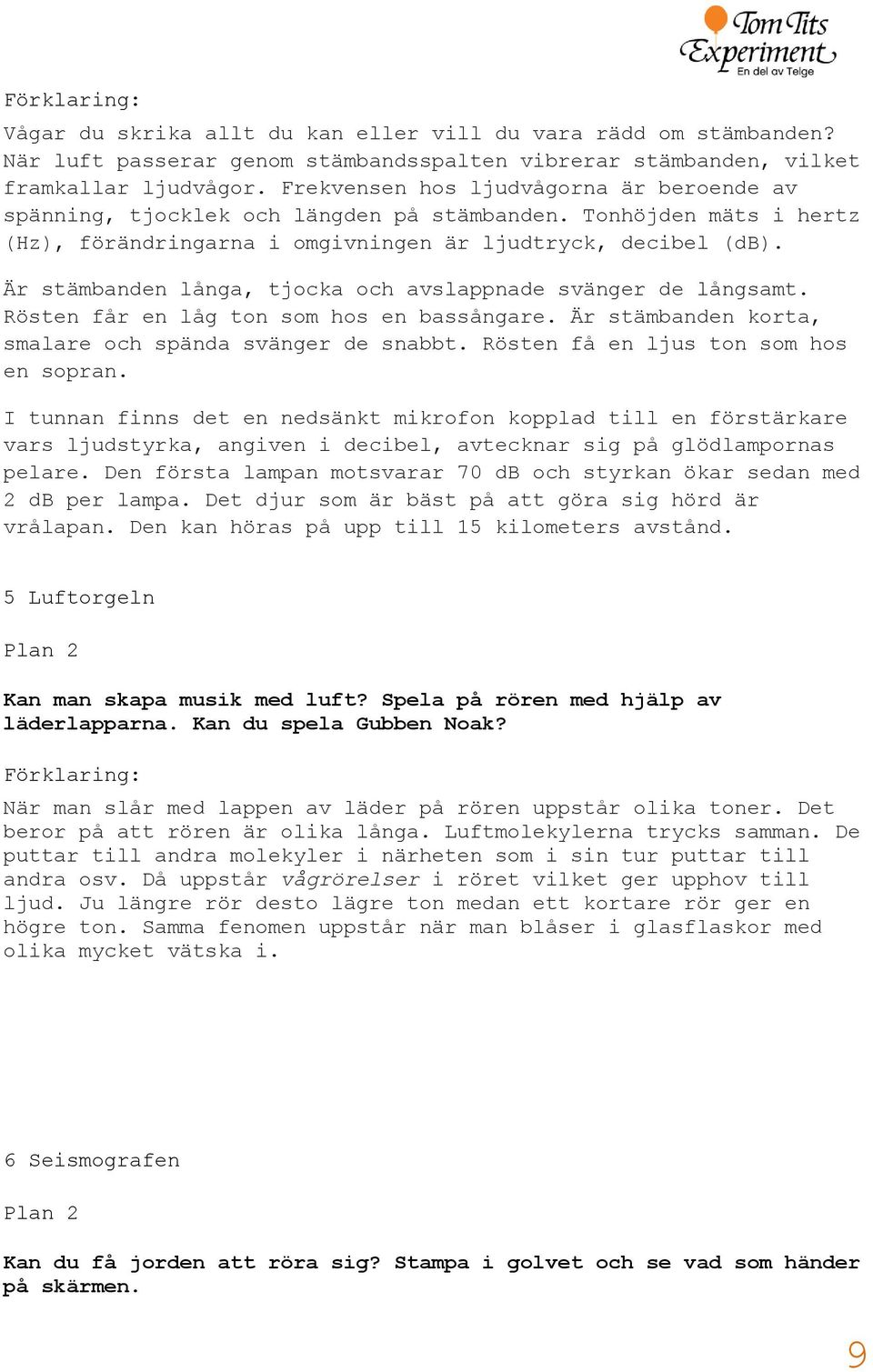 Är stämbanden långa, tjocka och avslappnade svänger de långsamt. Rösten får en låg ton som hos en bassångare. Är stämbanden korta, smalare och spända svänger de snabbt.