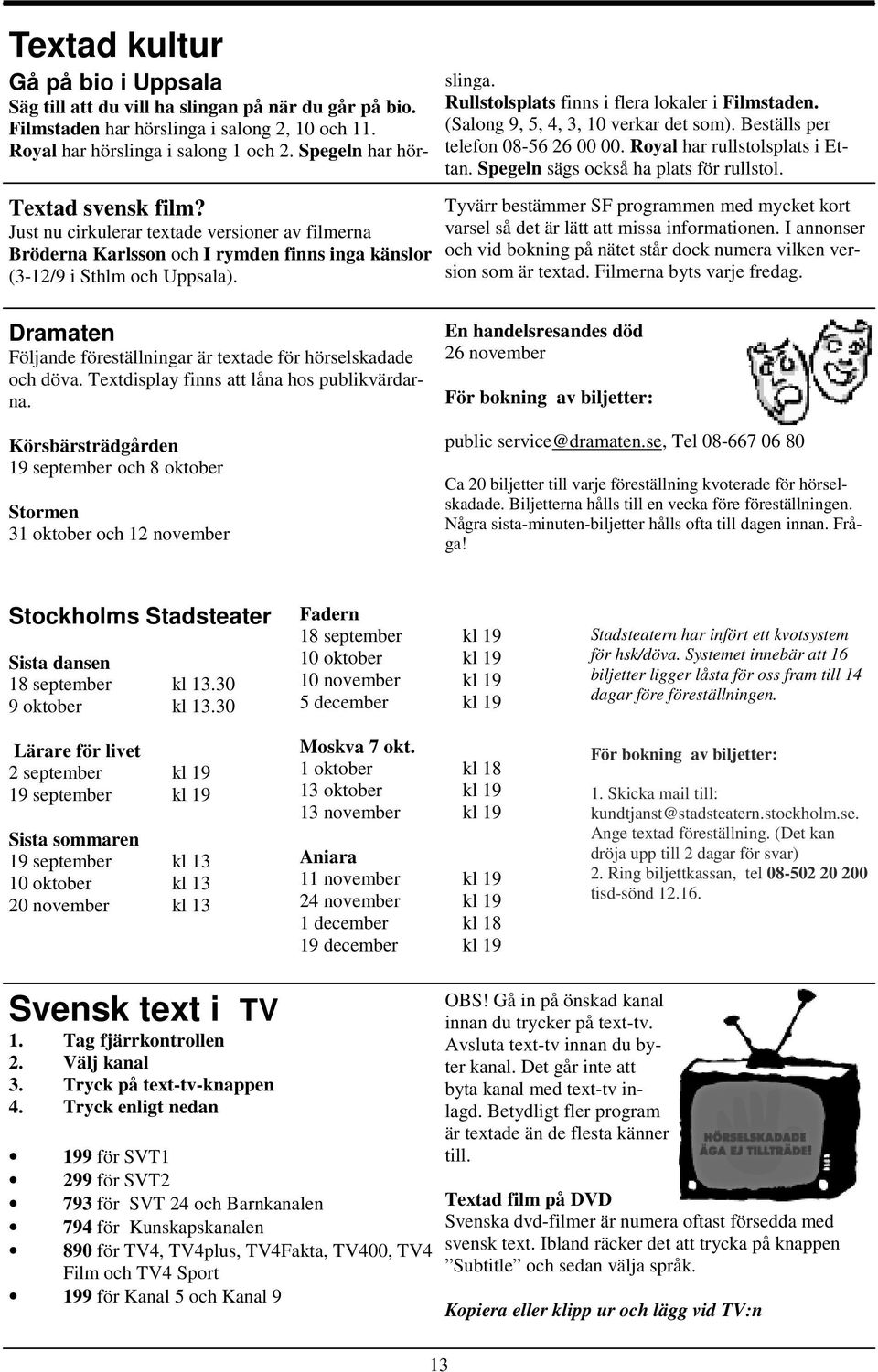 Rullstolsplats finns i flera lokaler i Filmstaden. (Salong 9, 5, 4, 3, 10 verkar det som). Beställs per telefon 08-56 26 00 00. Royal har rullstolsplats i Ettan.