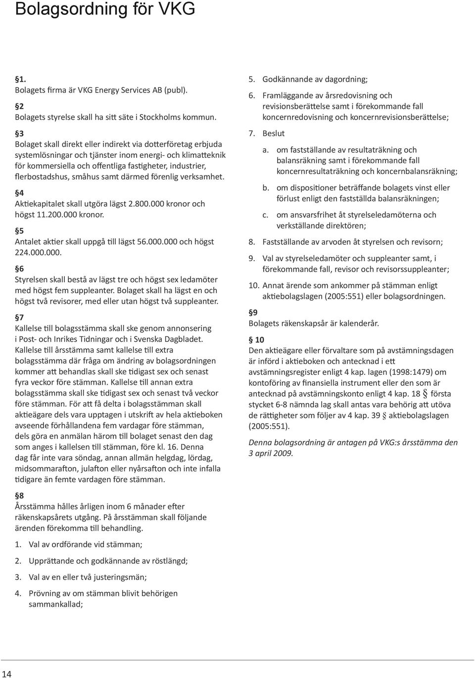 småhus samt därmed förenlig verksamhet. 4 Aktiekapitalet skall utgöra lägst 2.800.000 kronor och högst 11.200.000 kronor. 5 Antalet aktier skall uppgå till lägst 56.000.000 och högst 224.000.000. 6 Styrelsen skall bestå av lägst tre och högst sex ledamöter med högst fem suppleanter.