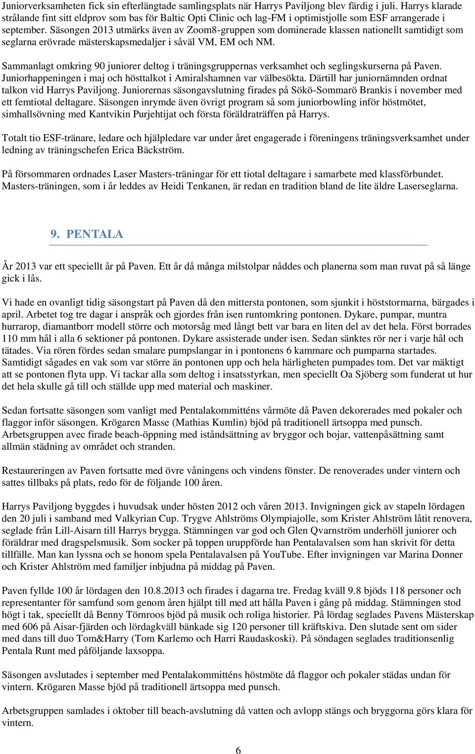 Säsongen 2013 utmärks även av Zoom8-gruppen som dominerade klassen nationellt samtidigt som seglarna erövrade mästerskapsmedaljer i såväl VM, EM och NM.